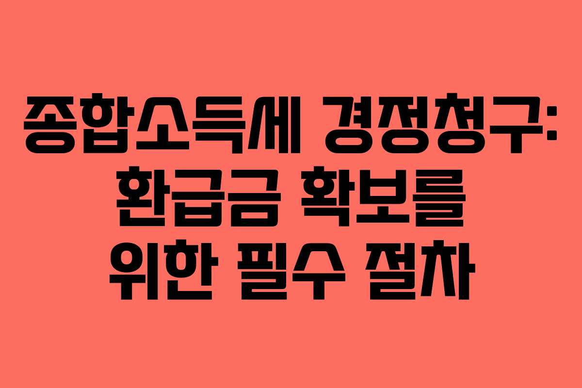 종합소득세 경정청구: 환급금 확보를 위한 필수 절차