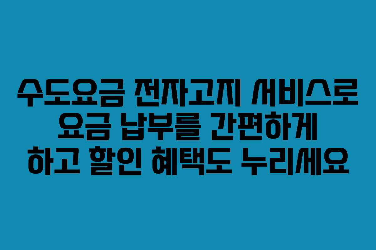 수도요금 전자고지 서비스로 요금 납부를 간편하게 하고 할인 혜택도 누리세요