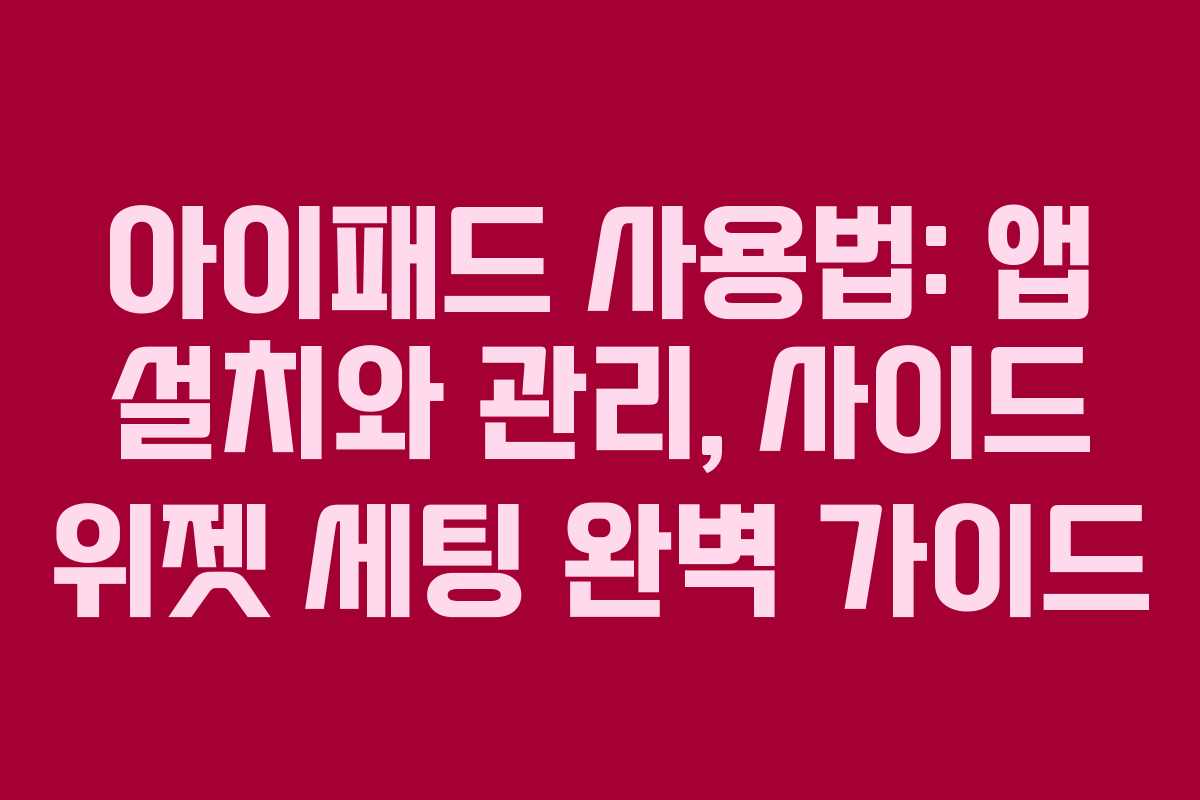 아이패드 사용법: 앱 설치와 관리, 사이드 위젯 세팅 완벽 가이드