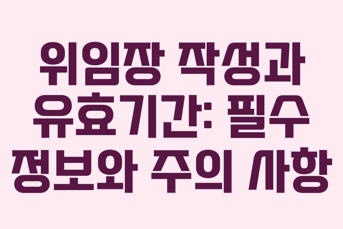 위임장 작성과 유효기간: 필수 정보와 주의 사항