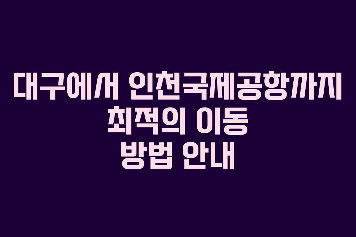 대구에서 인천국제공항까지 최적의 이동 방법 안내