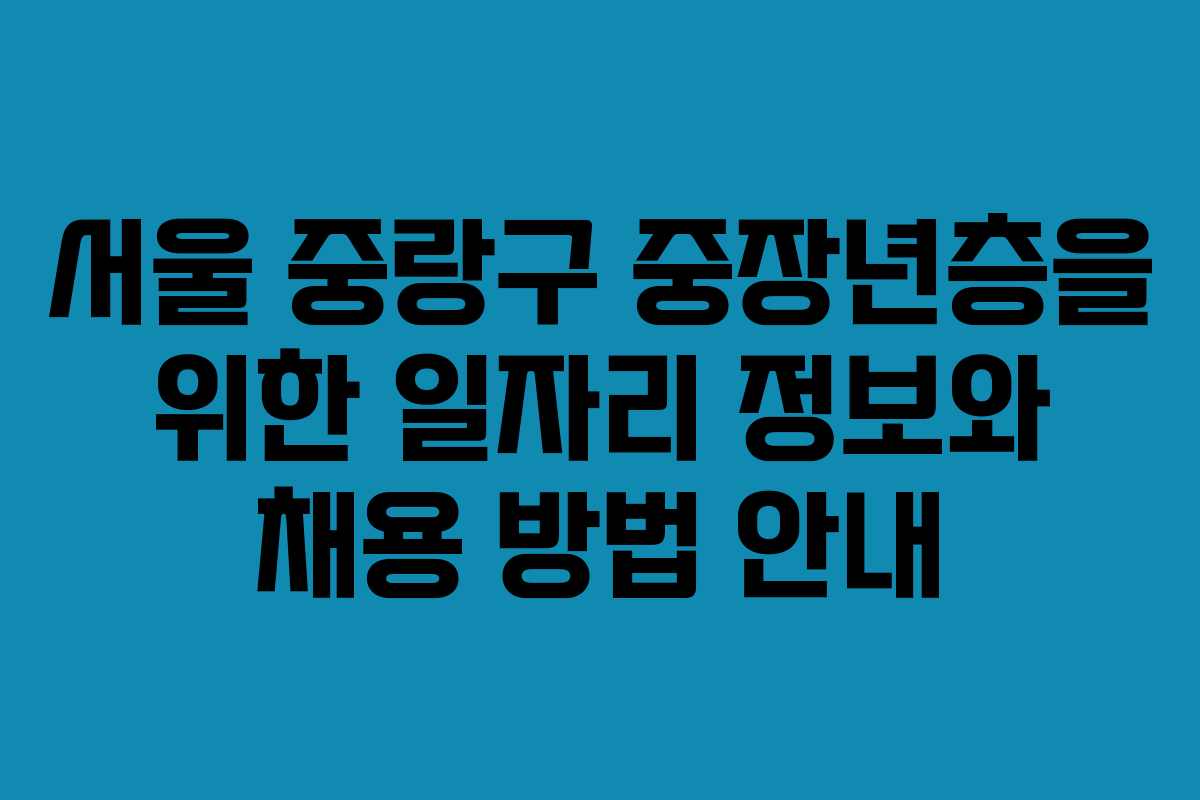 서울 중랑구 중장년층을 위한 일자리 정보와 채용 방법 안내