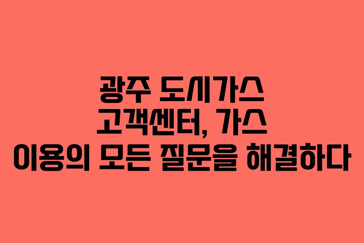 광주 도시가스 고객센터, 가스 이용의 모든 질문을 해결하다