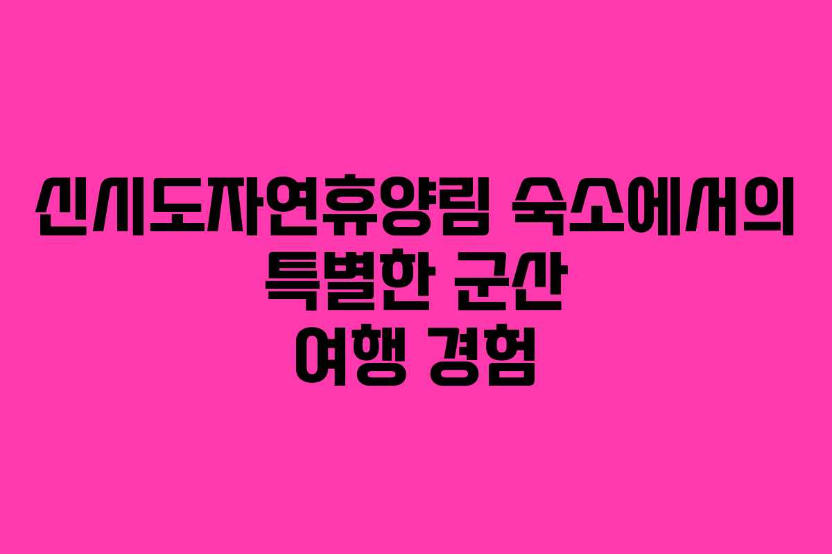 신시도자연휴양림 숙소에서의 특별한 군산 여행 경험