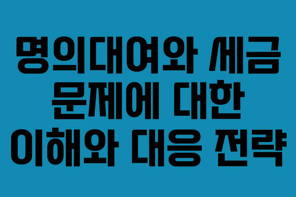 명의대여와 세금 문제에 대한 이해와 대응 전략
