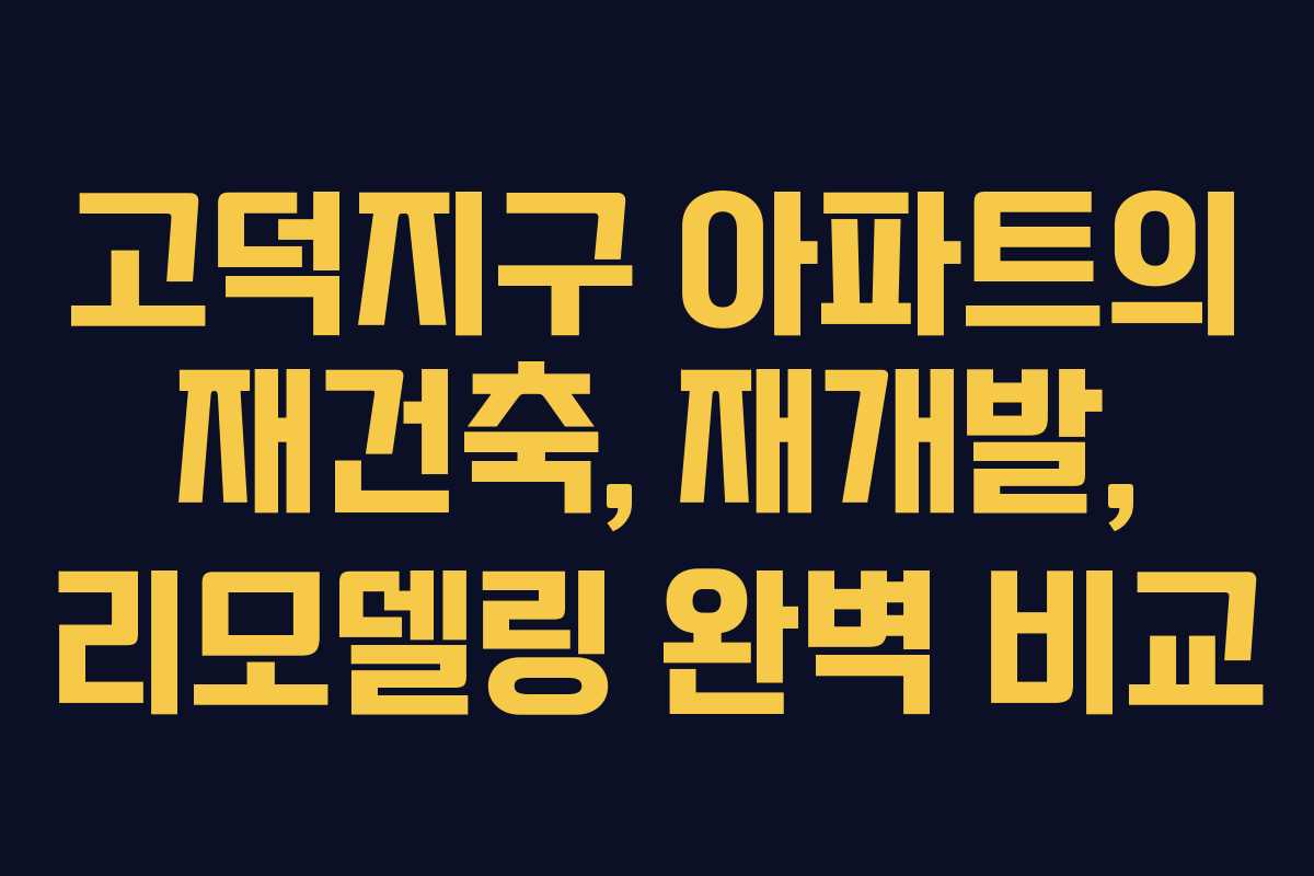 고덕지구 아파트의 재건축, 재개발, 리모델링 완벽 비교
