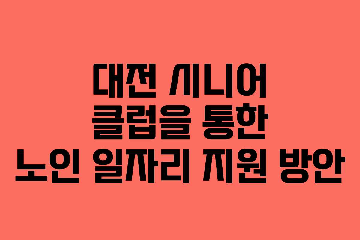 대전 시니어 클럽을 통한 노인 일자리 지원 방안