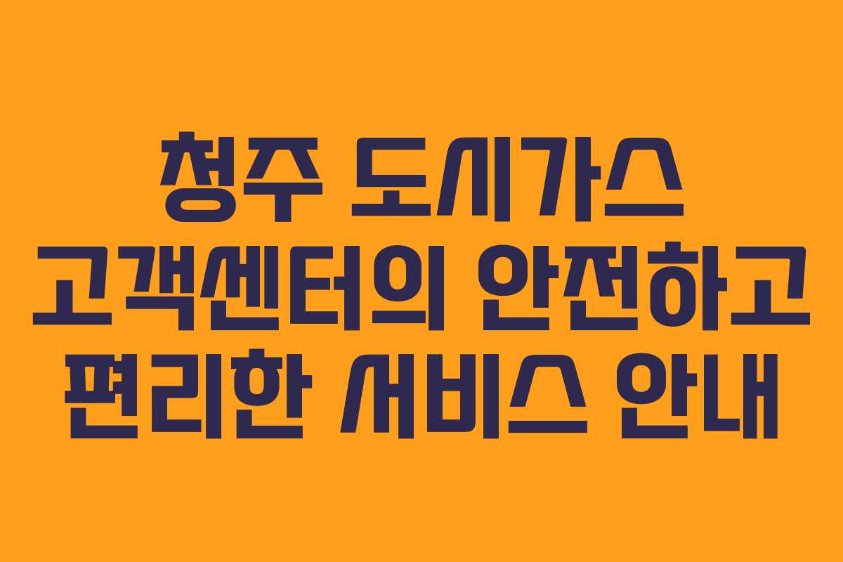청주 도시가스 고객센터의 안전하고 편리한 서비스 안내
