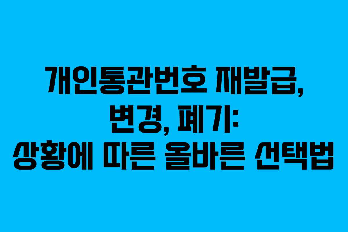 개인통관번호 재발급, 변경, 폐기: 상황에 따른 올바른 선택법
