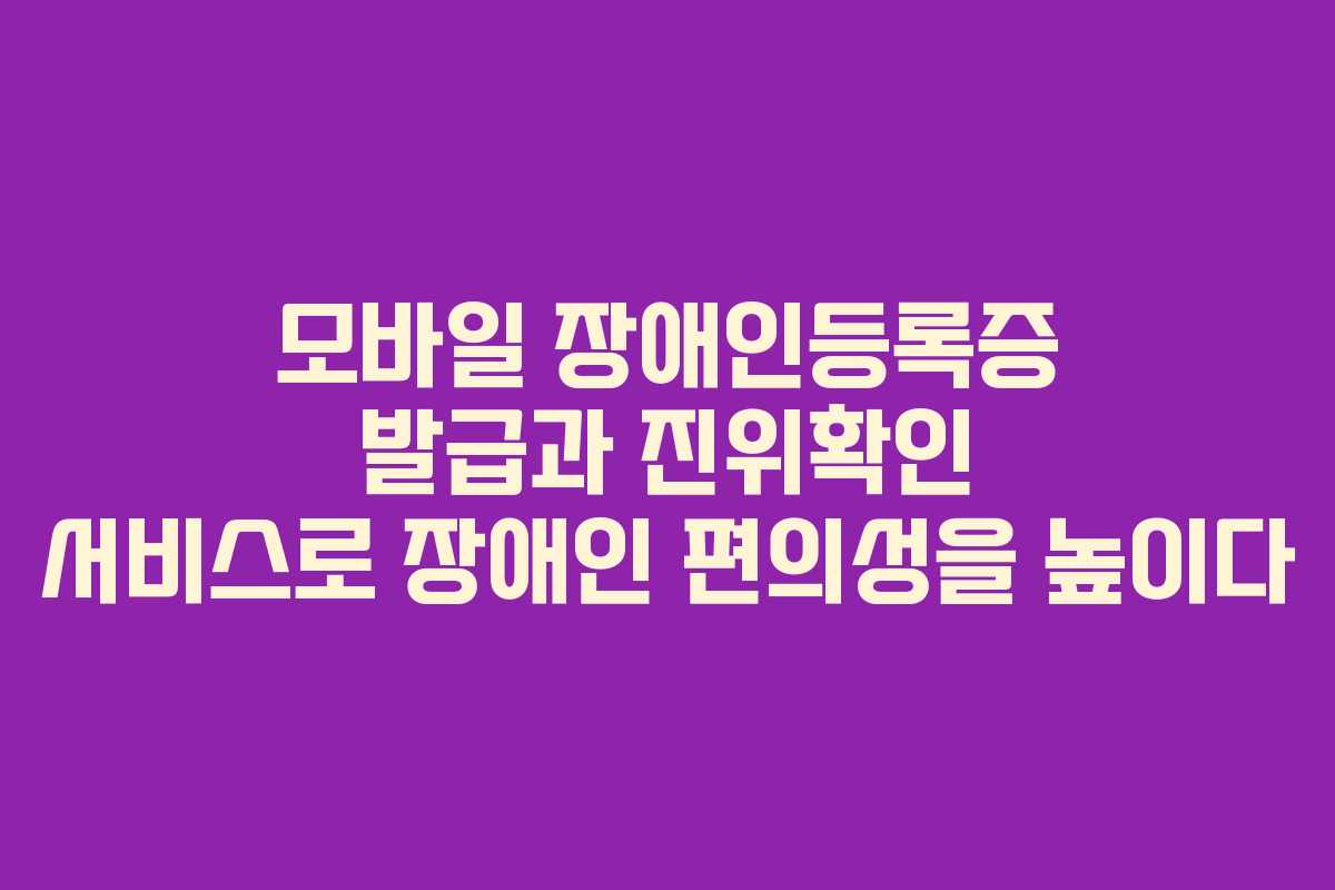 모바일 장애인등록증 발급과 진위확인 서비스로 장애인 편의성을 높이다