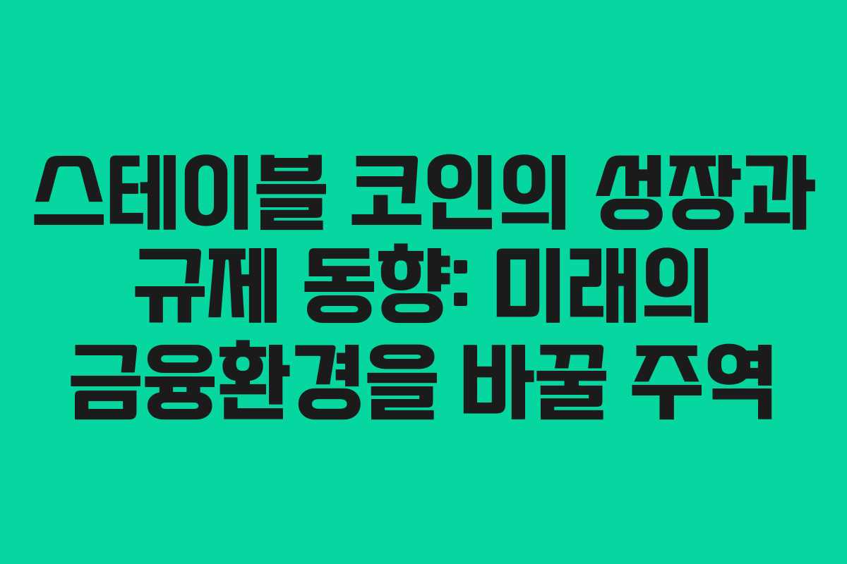 스테이블 코인의 성장과 규제 동향: 미래의 금융환경을 바꿀 주역
