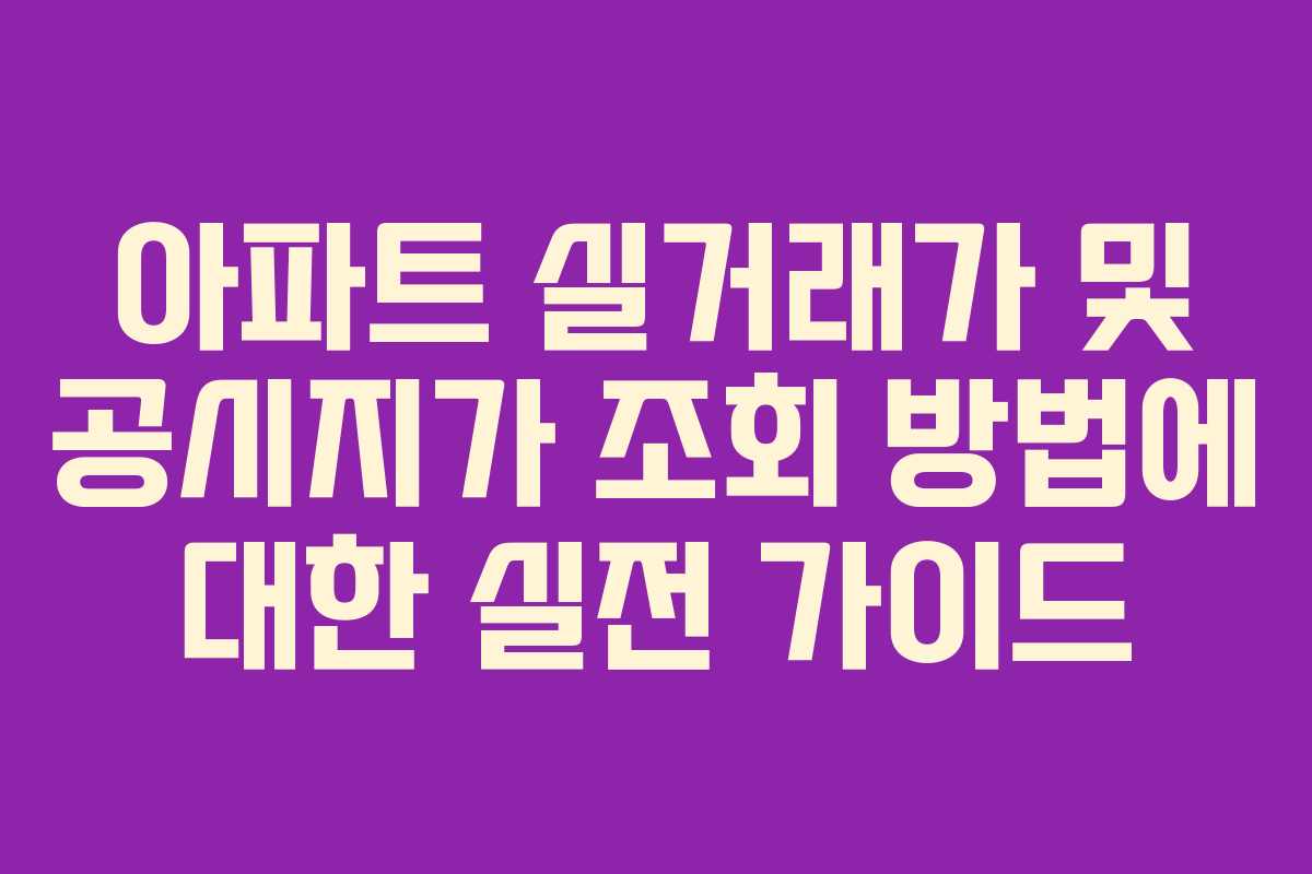 아파트 실거래가 및 공시지가 조회 방법에 대한 실전 가이드