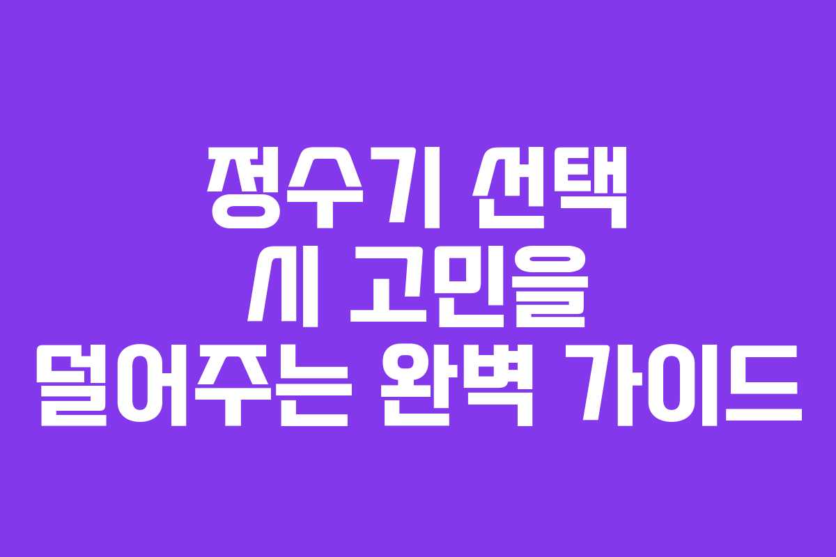 정수기 선택 시 고민을 덜어주는 완벽 가이드