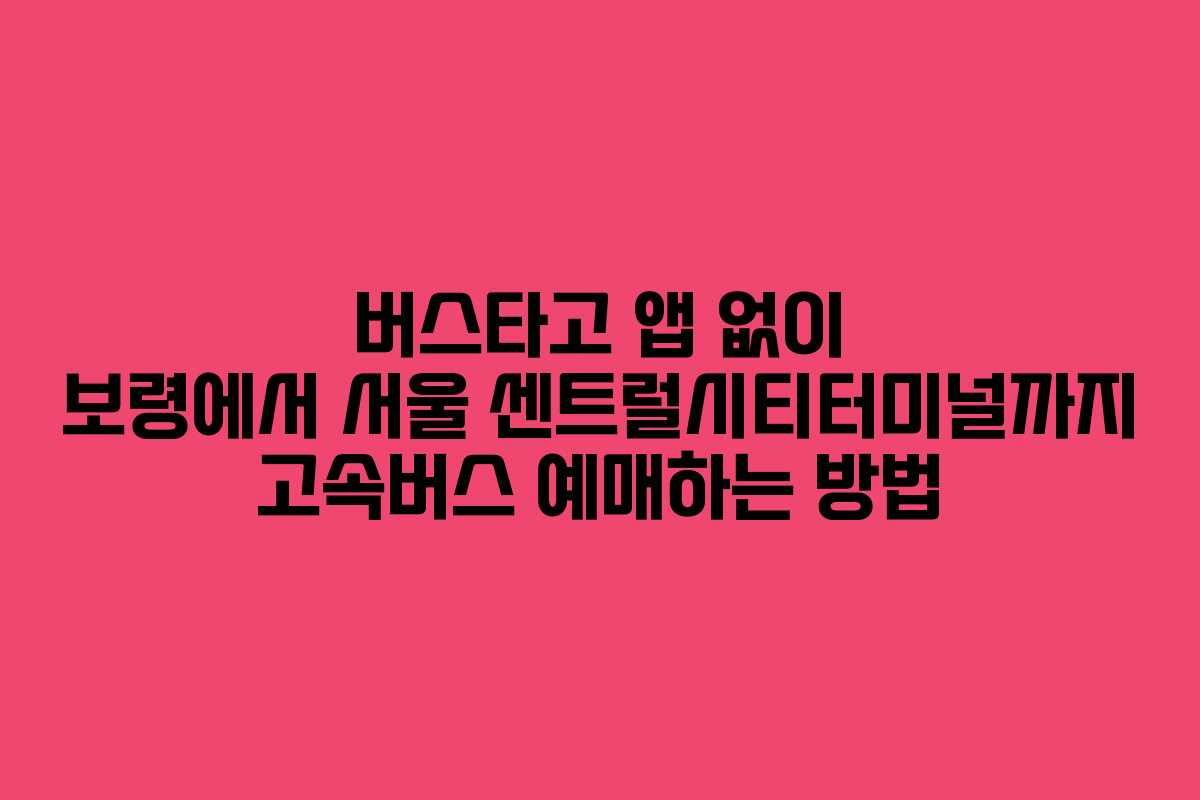 버스타고 앱 없이 보령에서 서울 센트럴시티터미널까지 고속버스 예매하는 방법