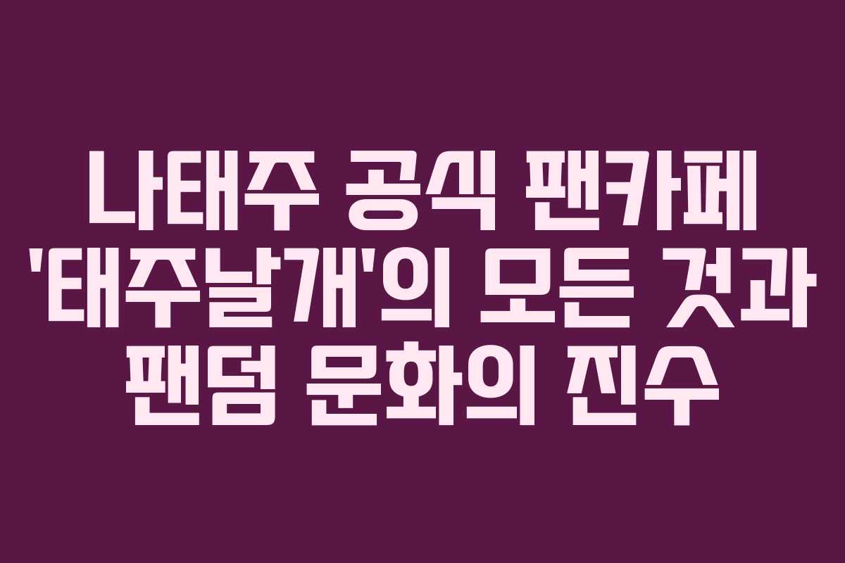 나태주 공식 팬카페 ‘태주날개’의 모든 것과 팬덤 문화의 진수