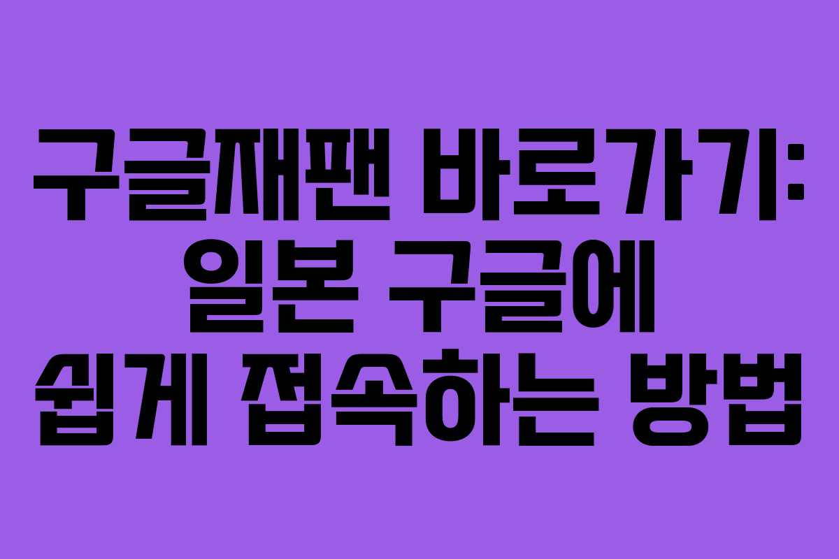 구글재팬 바로가기: 일본 구글에 쉽게 접속하는 방법