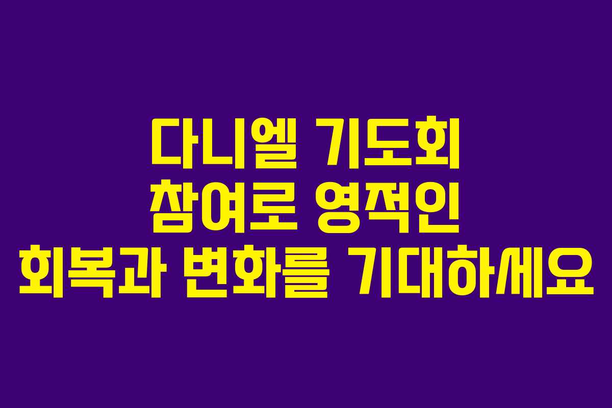 다니엘 기도회 참여로 영적인 회복과 변화를 기대하세요