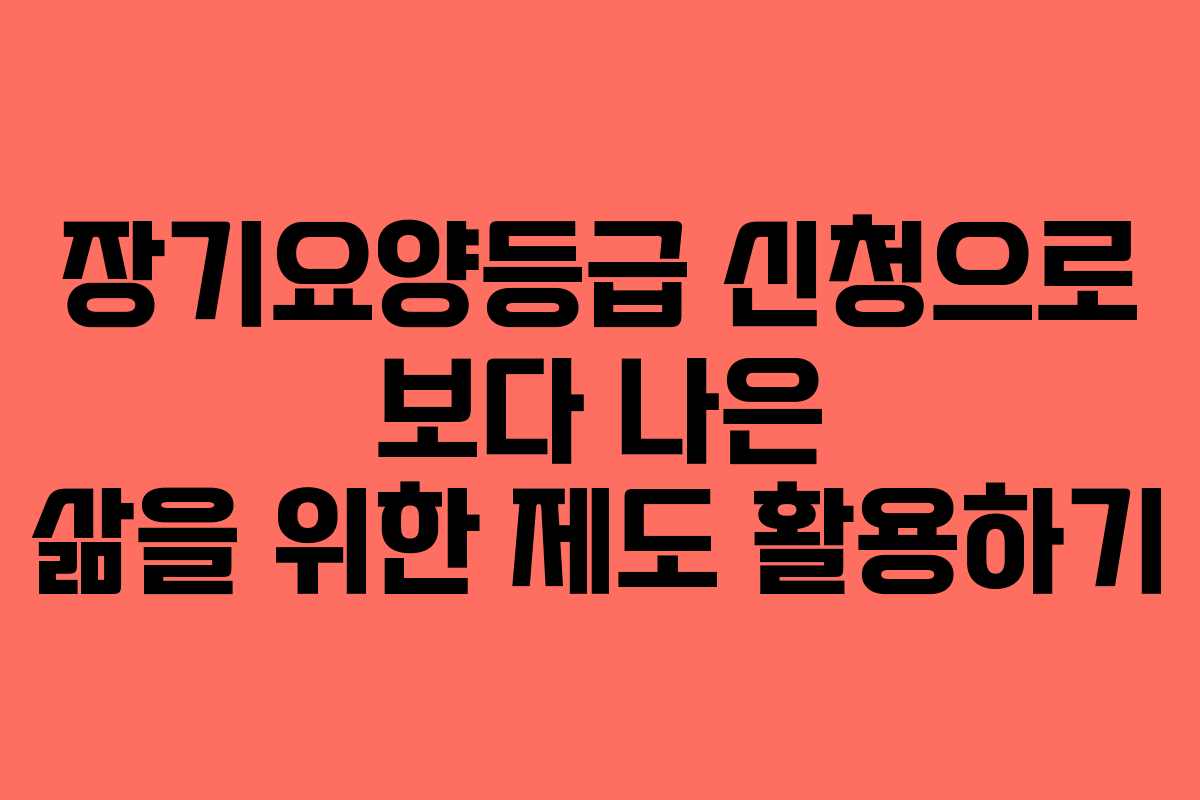 장기요양등급 신청으로 보다 나은 삶을 위한 제도 활용하기
