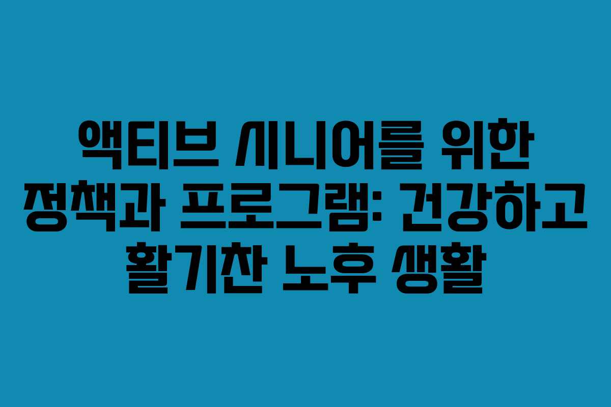 액티브 시니어를 위한 정책과 프로그램: 건강하고 활기찬 노후 생활