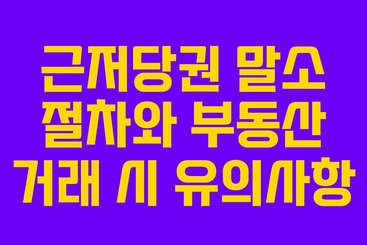 근저당권 말소 절차와 부동산 거래 시 유의사항