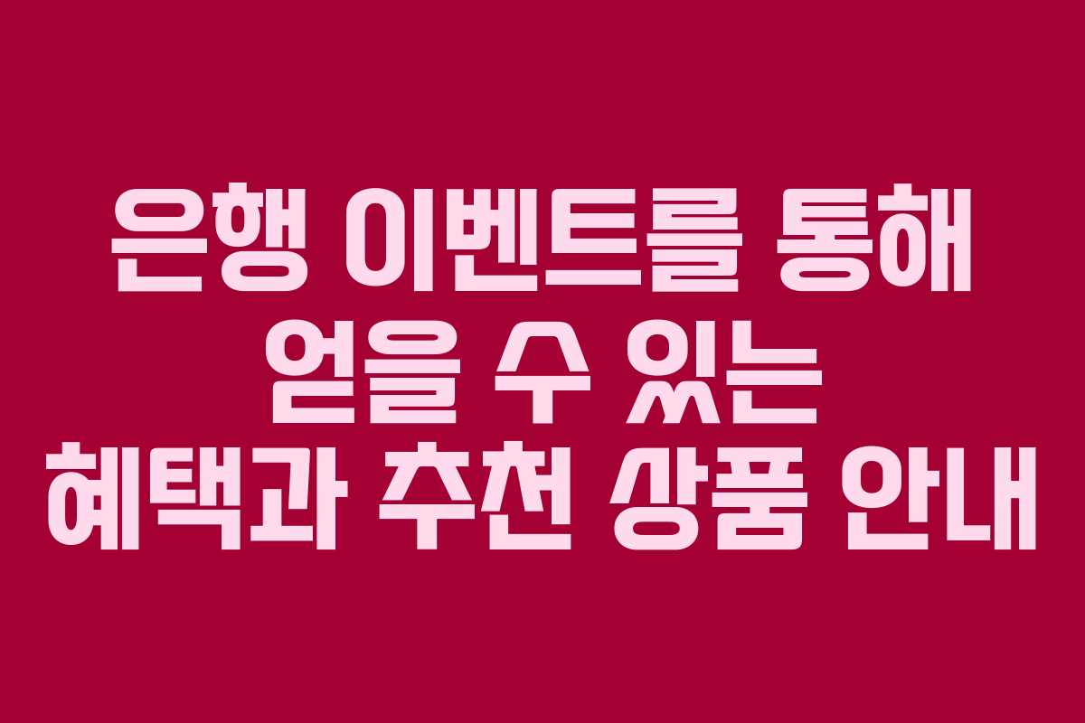 은행 이벤트를 통해 얻을 수 있는 혜택과 추천 상품 안내