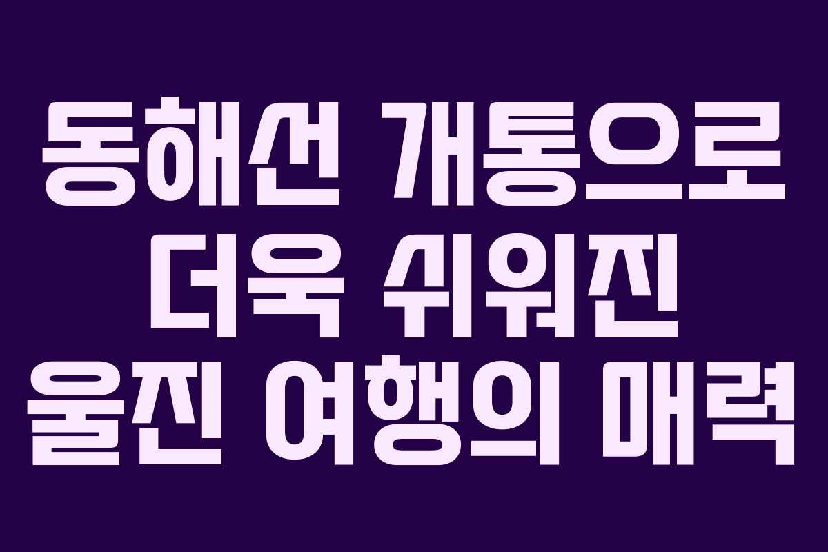 동해선 개통으로 더욱 쉬워진 울진 여행의 매력