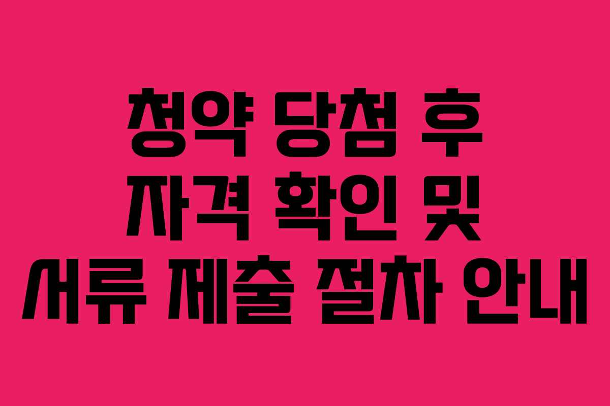 청약 당첨 후 자격 확인 및 서류 제출 절차 안내