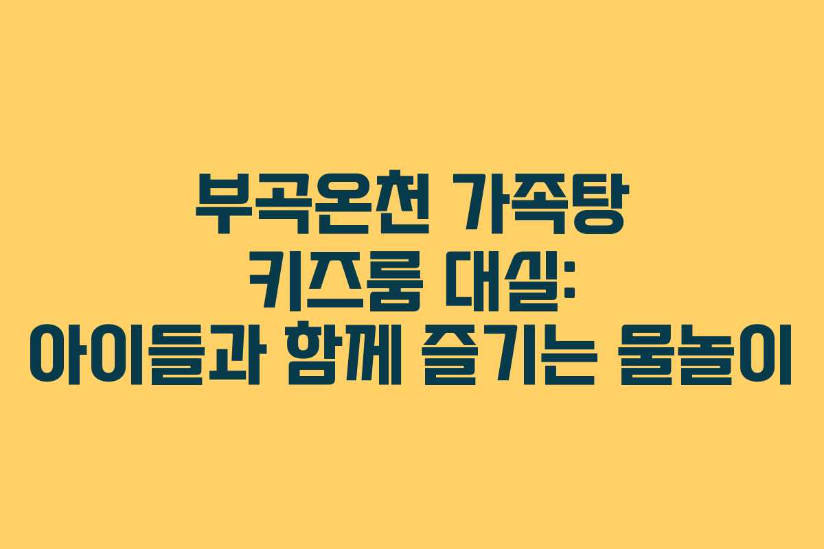 부곡온천 가족탕 키즈룸 대실: 아이들과 함께 즐기는 물놀이