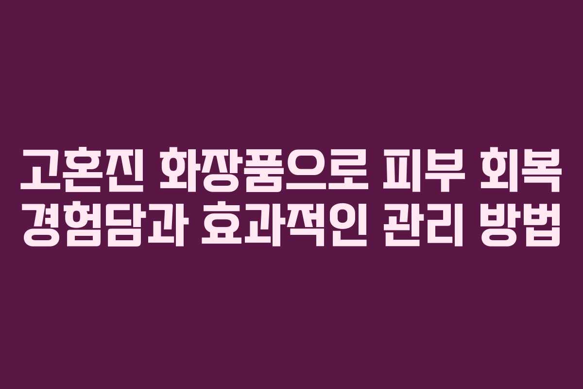 고혼진 화장품으로 피부 회복 경험담과 효과적인 관리 방법