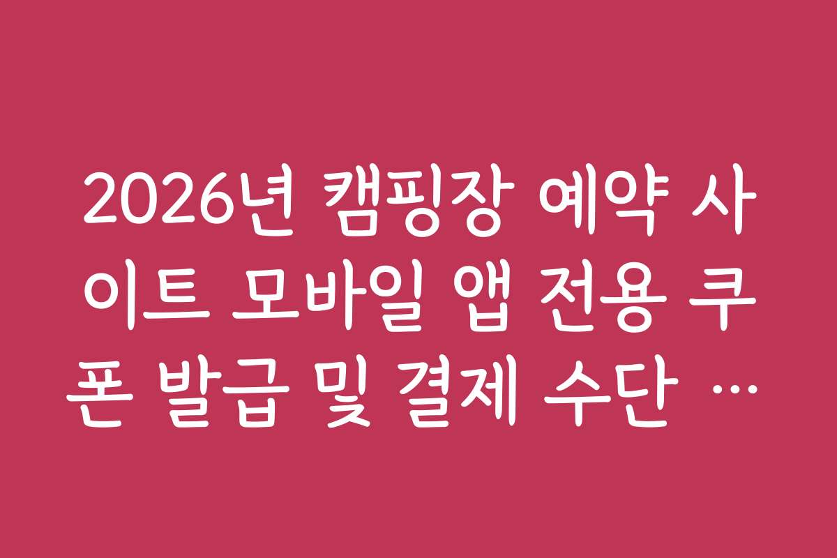 2026년 캠핑장 예약 사이트 모바일 앱 전용 쿠폰 발급 및 결제 수단 혜택