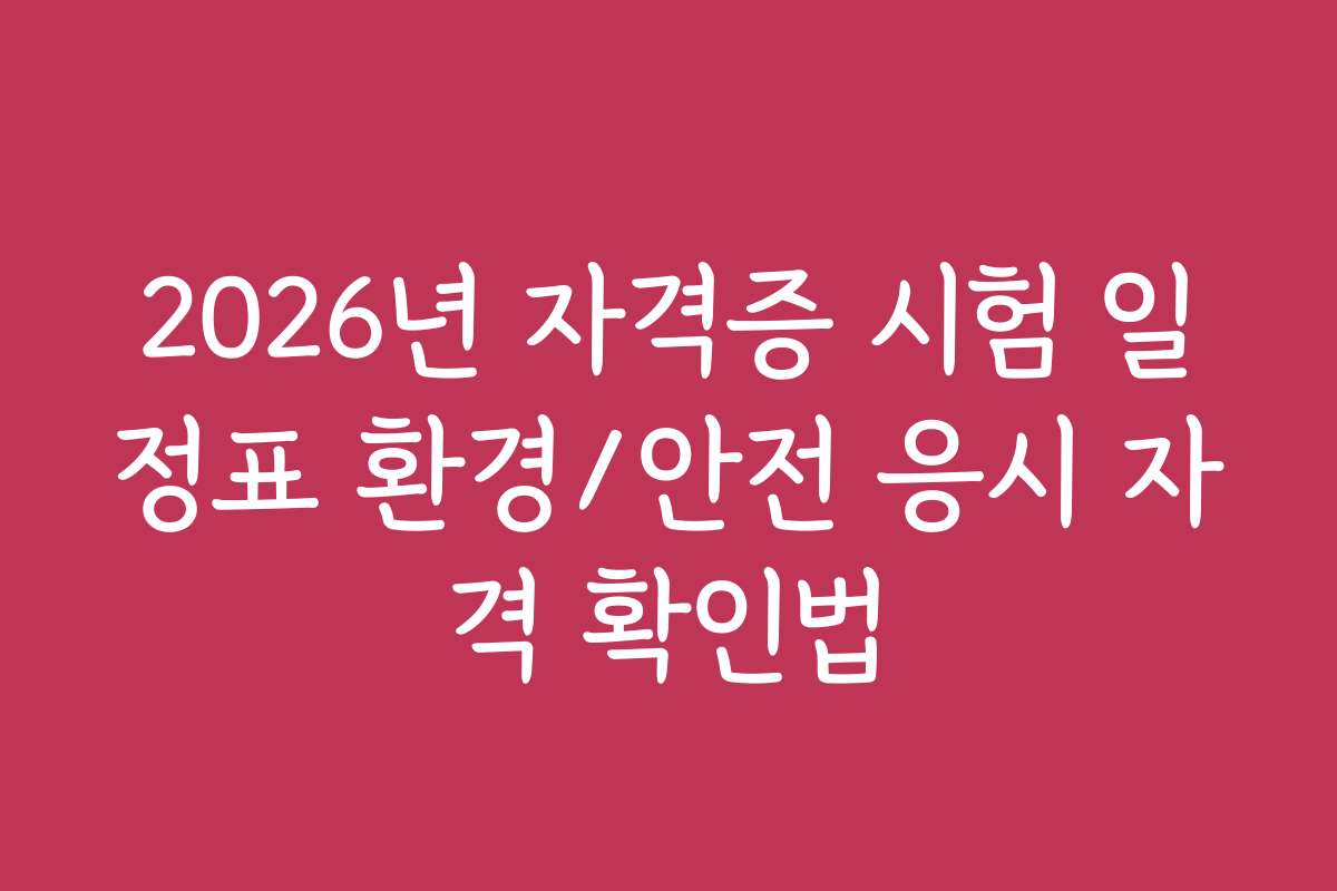 2026년 자격증 시험 일정표 환경/안전 응시 자격 확인법