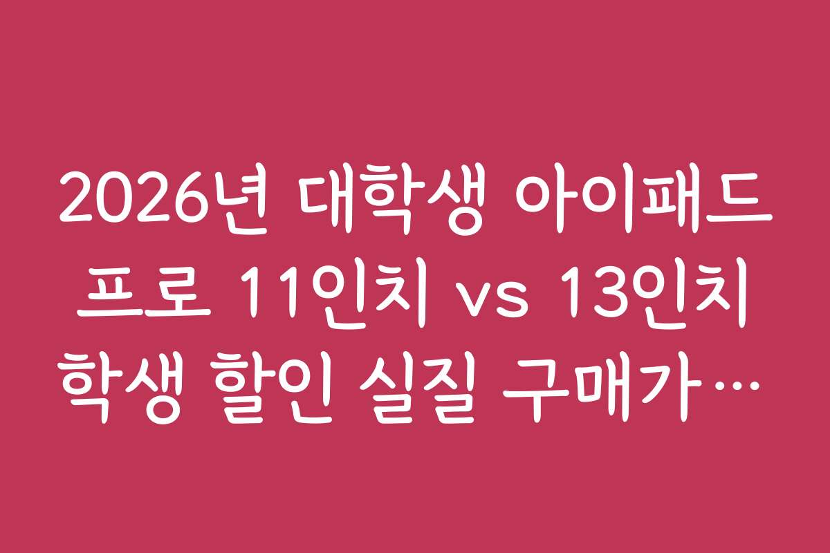 2026년 대학생 아이패드 프로 11인치 vs 13인치 학생 할인 실질 구매가 비교