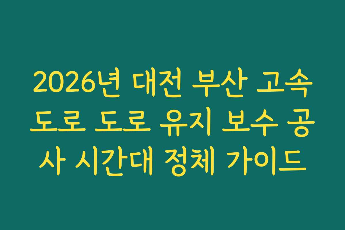 2026년 대전 부산 고속도로 도로 유지 보수 공사 시간대 정체 가이드