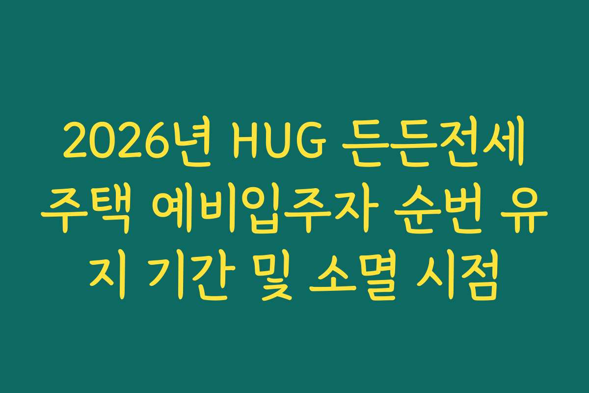 2026년 HUG 든든전세주택 예비입주자 순번 유지 기간 및 소멸 시점