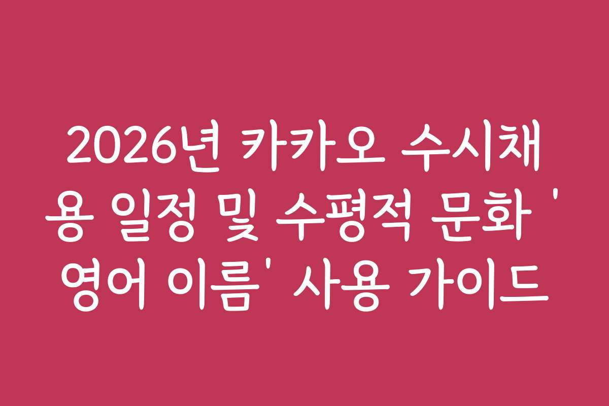 2026년 카카오 수시채용 일정 및 수평적 문화 ‘영어 이름’ 사용 가이드