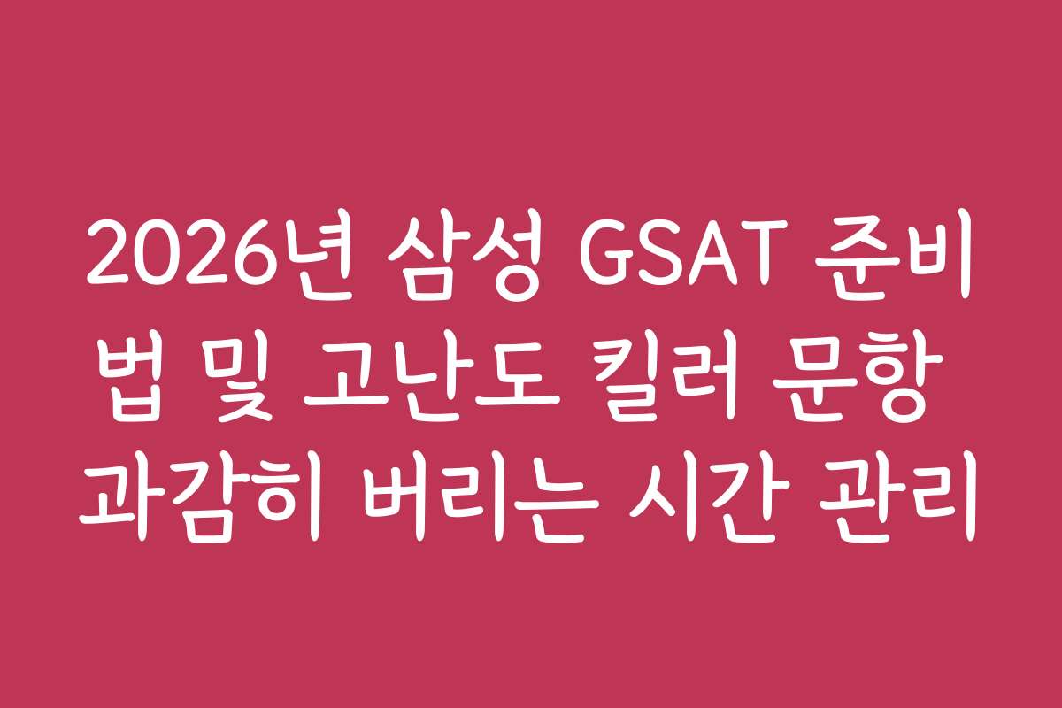 2026년 삼성 GSAT 준비법 및 고난도 킬러 문항 과감히 버리는 시간 관리