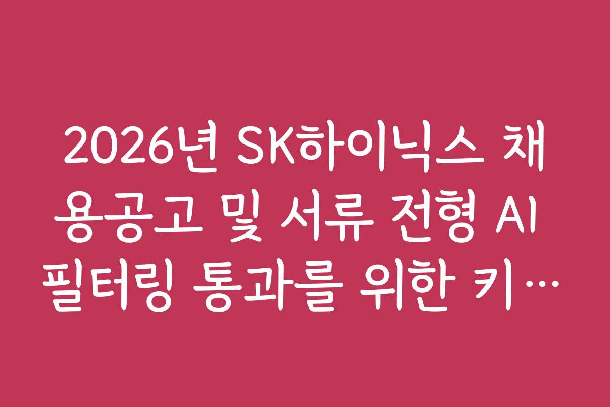 2026년 SK하이닉스 채용공고 및 서류 전형 AI 필터링 통과를 위한 키워드