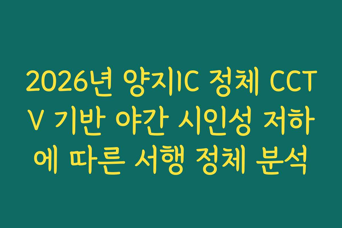 2026년 양지IC 정체 CCTV 기반 야간 시인성 저하에 따른 서행 정체 분석