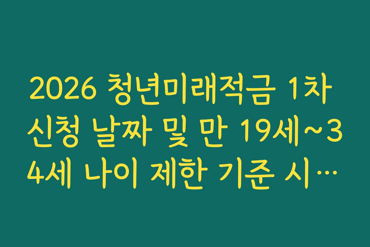 2026 청년미래적금 1차 신청 날짜 및 만 19세~34세 나이 제한 기준 시점 팩트