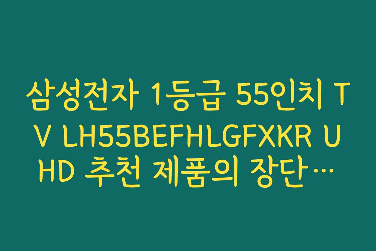 삼성전자 1등급 55인치 TV LH55BEFHLGFXKR UHD 추천 제품의 장단점과 추천 포인트