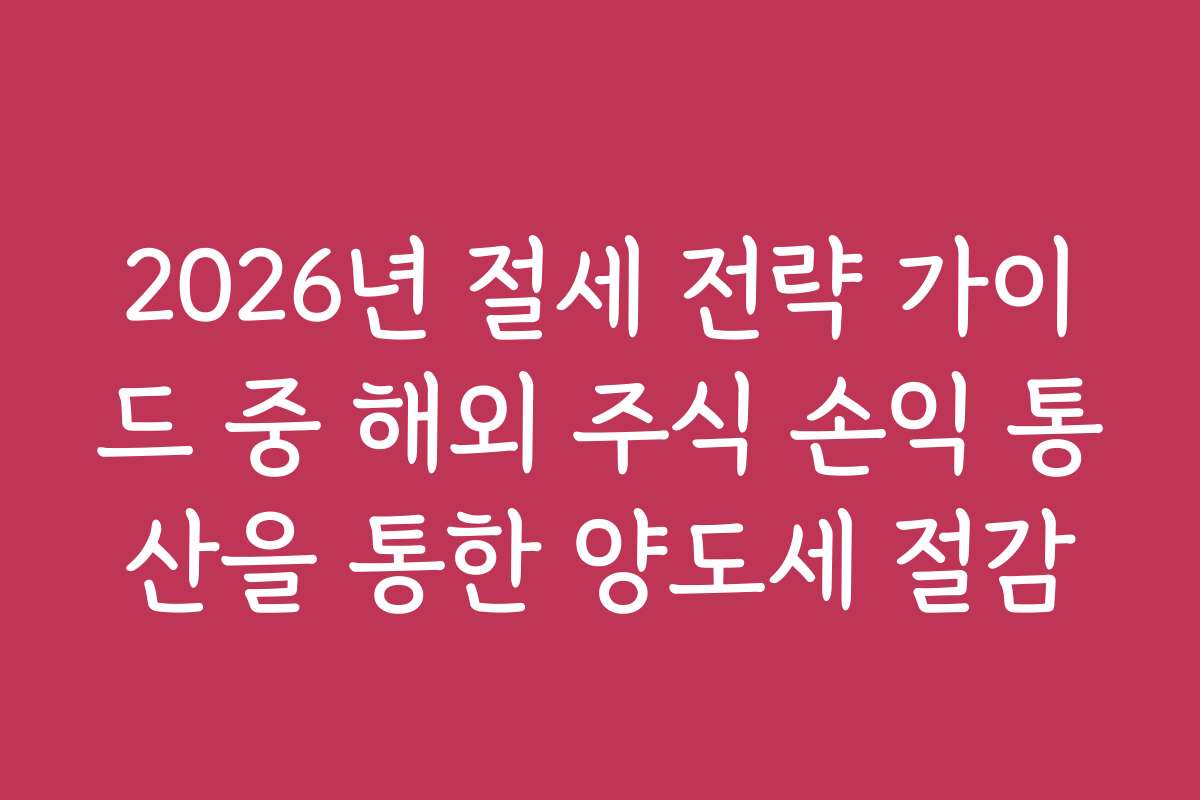2026년 절세 전략 가이드 중 해외 주식 손익 통산을 통한 양도세 절감