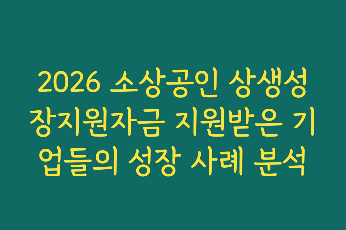 2026 소상공인 상생성장지원자금 지원받은 기업들의 성장 사례 분석