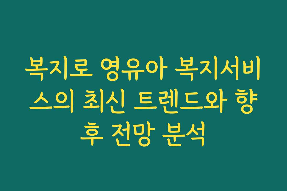 복지로 영유아 복지서비스의 최신 트렌드와 향후 전망 분석