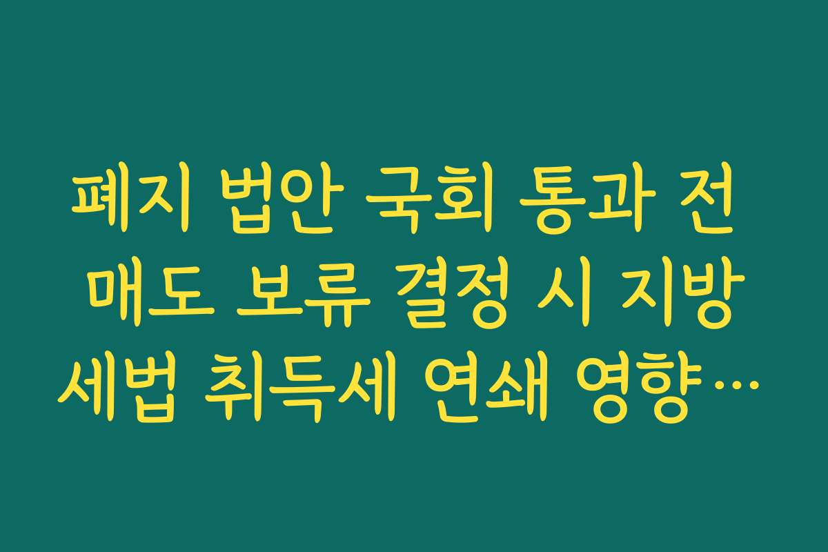 폐지 법안 국회 통과 전 매도 보류 결정 시 지방세법 취득세 연쇄 영향 분석