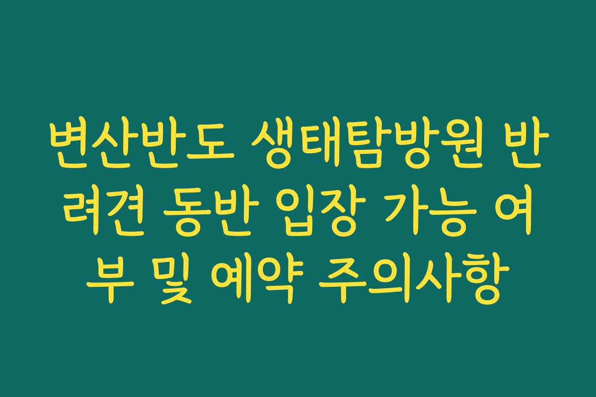 변산반도 생태탐방원 반려견 동반 입장 가능 여부 및 예약 주의사항