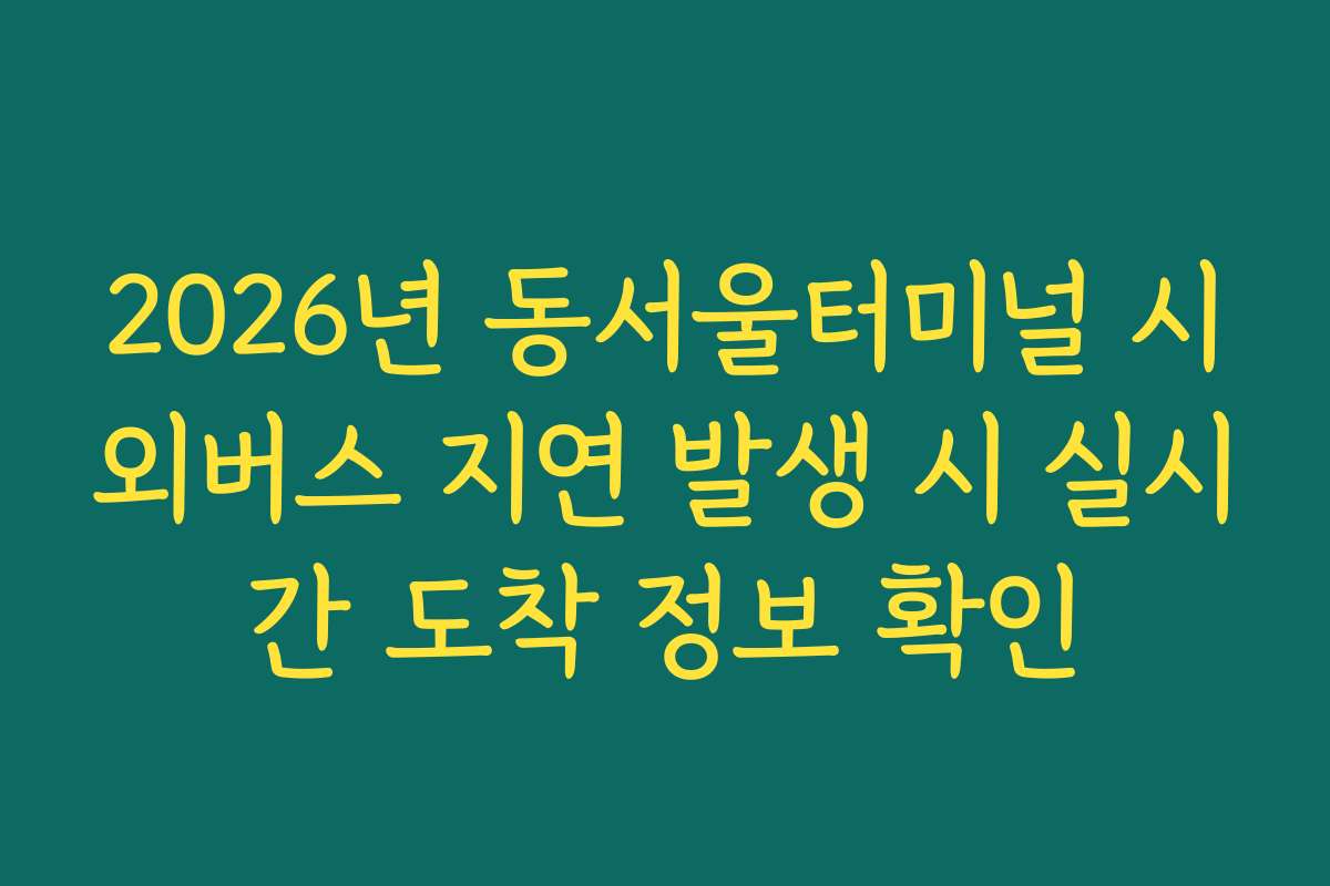 2026년 동서울터미널 시외버스 지연 발생 시 실시간 도착 정보 확인