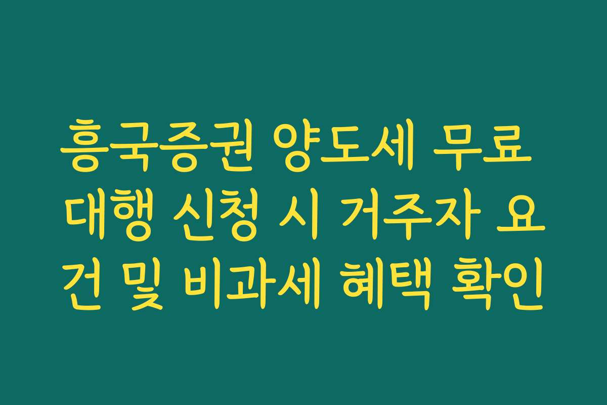 흥국증권 양도세 무료 대행 신청 시 거주자 요건 및 비과세 혜택 확인