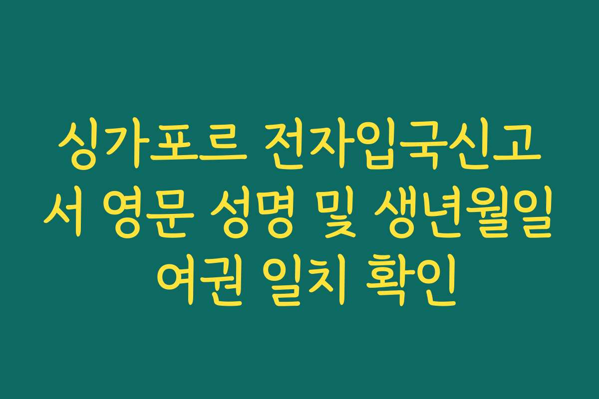 싱가포르 전자입국신고서 영문 성명 및 생년월일 여권 일치 확인