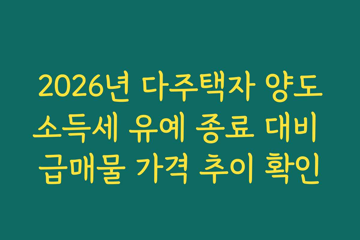 2026년 다주택자 양도소득세 유예 종료 대비 급매물 가격 추이 확인