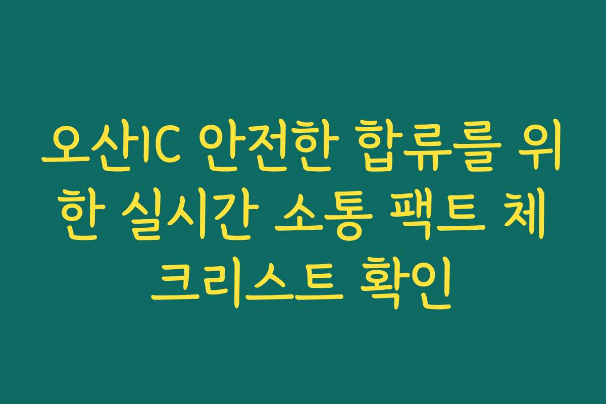 오산IC 안전한 합류를 위한 실시간 소통 팩트 체크리스트 확인